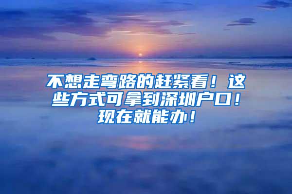 不想走弯路的赶紧看！这些方式可拿到深圳户口！现在就能办！