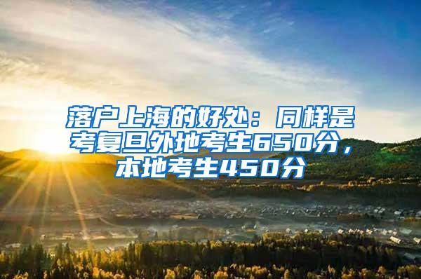 落户上海的好处：同样是考复旦外地考生650分，本地考生450分