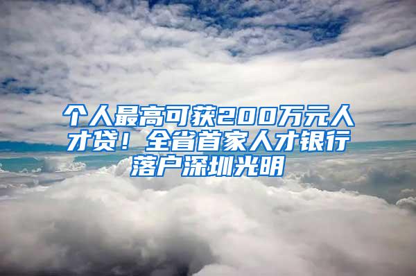 个人最高可获200万元人才贷！全省首家人才银行落户深圳光明