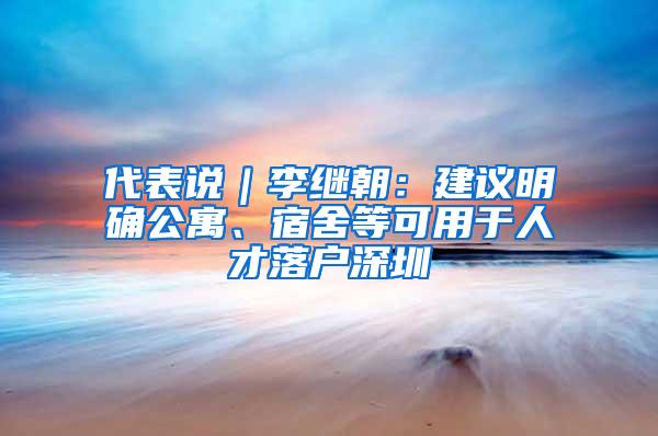 代表说｜李继朝：建议明确公寓、宿舍等可用于人才落户深圳