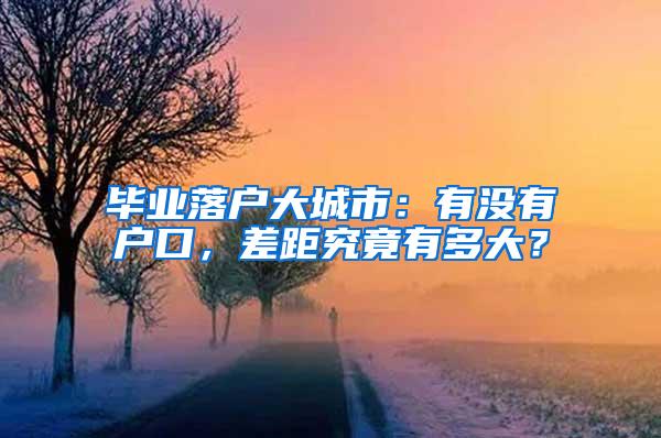 毕业落户大城市：有没有户口，差距究竟有多大？