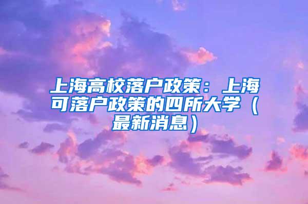 上海高校落户政策：上海可落户政策的四所大学（最新消息）