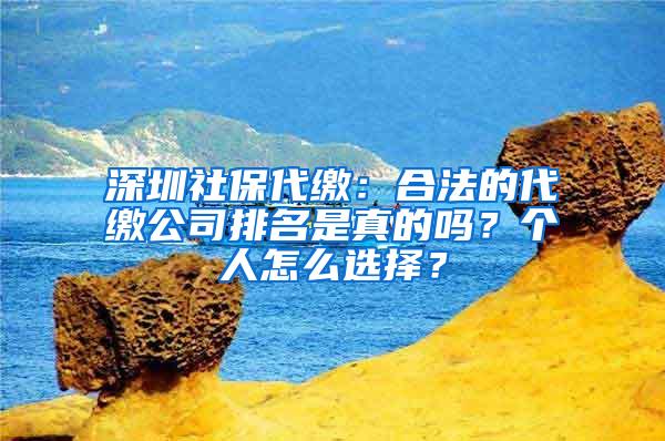 深圳社保代缴：合法的代缴公司排名是真的吗？个人怎么选择？