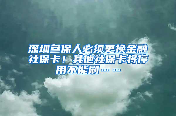 深圳参保人必须更换金融社保卡！其他社保卡将停用不能刷……