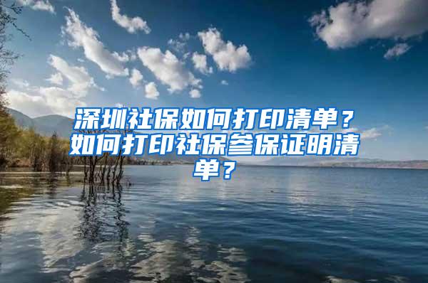 深圳社保如何打印清单？如何打印社保参保证明清单？