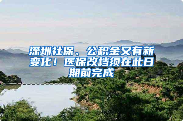 深圳社保、公积金又有新变化！医保改档须在此日期前完成