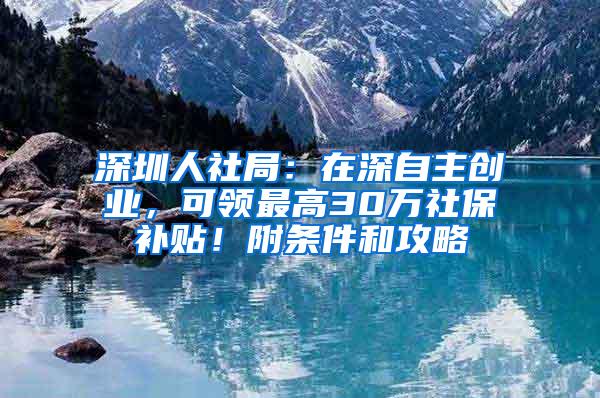 深圳人社局：在深自主创业，可领最高30万社保补贴！附条件和攻略