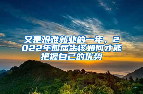 又是艰难就业的一年，2022年应届生该如何才能把握自己的优势