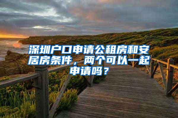 深圳户口申请公租房和安居房条件，两个可以一起申请吗？