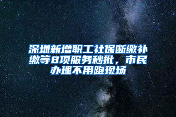 深圳新增职工社保断缴补缴等8项服务秒批，市民办理不用跑现场