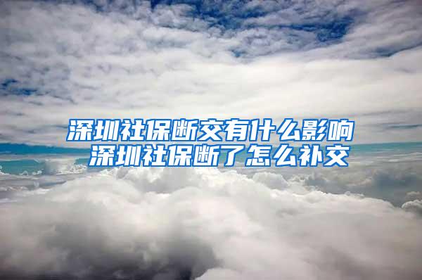 深圳社保断交有什么影响 深圳社保断了怎么补交