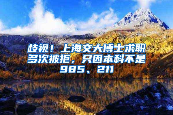 歧视！上海交大博士求职多次被拒，只因本科不是985、211