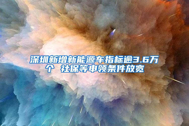 深圳新增新能源车指标逾3.6万个 社保等申领条件放宽