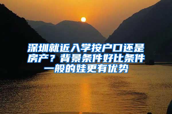 深圳就近入学按户口还是房产？背景条件好比条件一般的娃更有优势