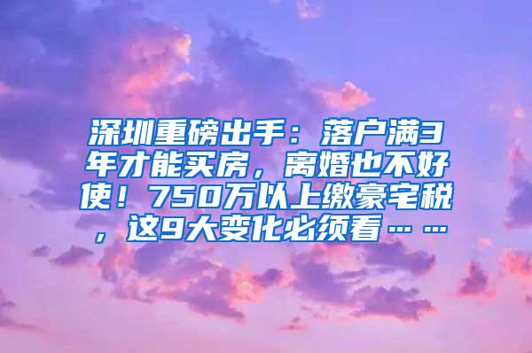 深圳重磅出手：落户满3年才能买房，离婚也不好使！750万以上缴豪宅税，这9大变化必须看……