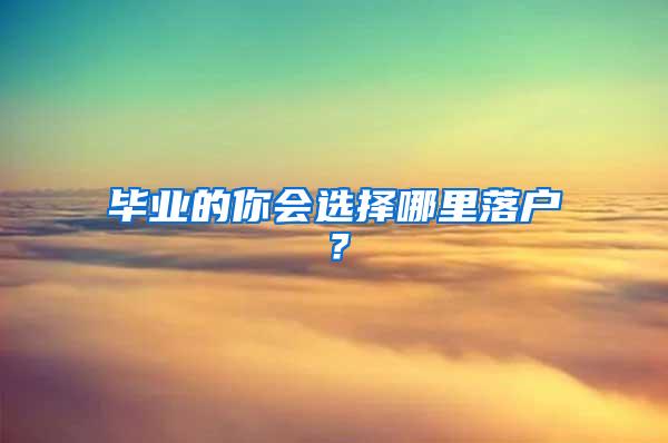 毕业的你会选择哪里落户？