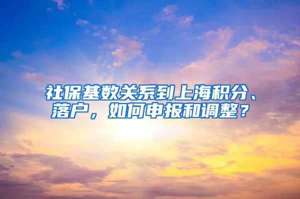 社保基数关系到上海积分、落户，如何申报和调整？