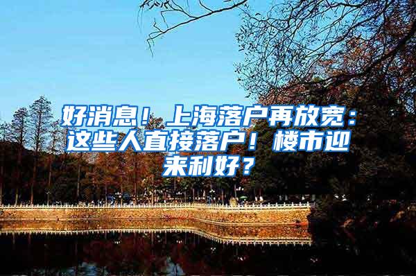 好消息！上海落户再放宽：这些人直接落户！楼市迎来利好？