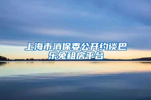 上海市消保委公开约谈巴乐兔租房平台