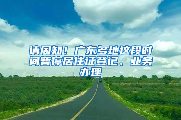 请周知！广东多地这段时间暂停居住证登记、业务办理