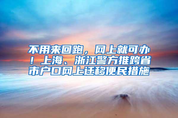 不用来回跑，网上就可办！上海、浙江警方推跨省市户口网上迁移便民措施