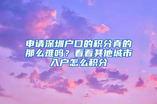 申请深圳户口的积分真的那么难吗？看看其他城市入户怎么积分