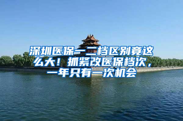 深圳医保一二档区别竟这么大！抓紧改医保档次，一年只有一次机会