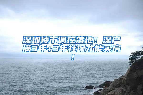 深圳楼市调控落地！深户满3年+3年社保才能买房！