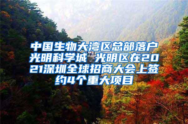 中国生物大湾区总部落户光明科学城 光明区在2021深圳全球招商大会上签约4个重大项目