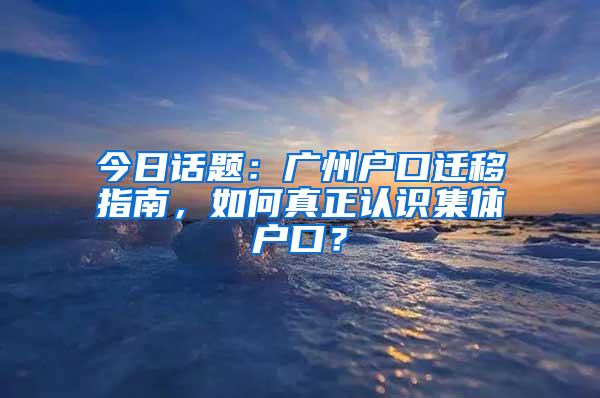 今日话题：广州户口迁移指南，如何真正认识集体户口？