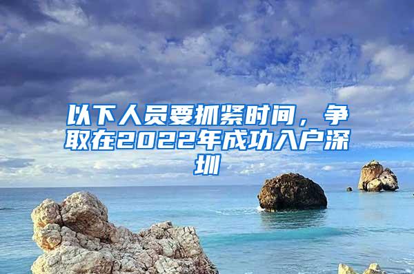 以下人员要抓紧时间，争取在2022年成功入户深圳