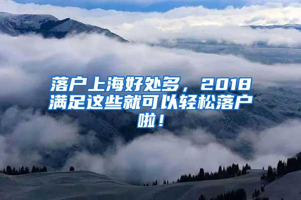 落户上海好处多，2018满足这些就可以轻松落户啦！