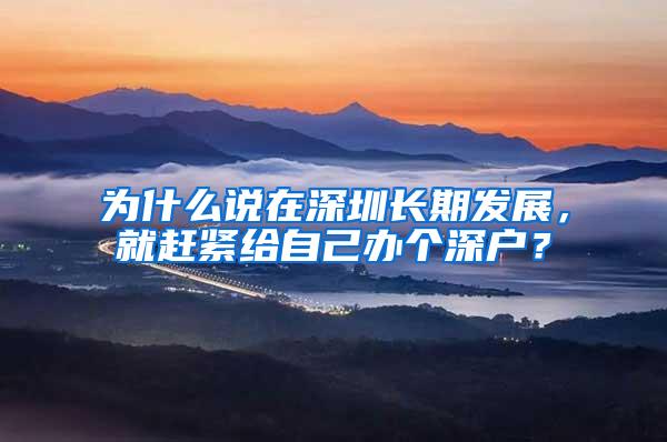 为什么说在深圳长期发展，就赶紧给自己办个深户？