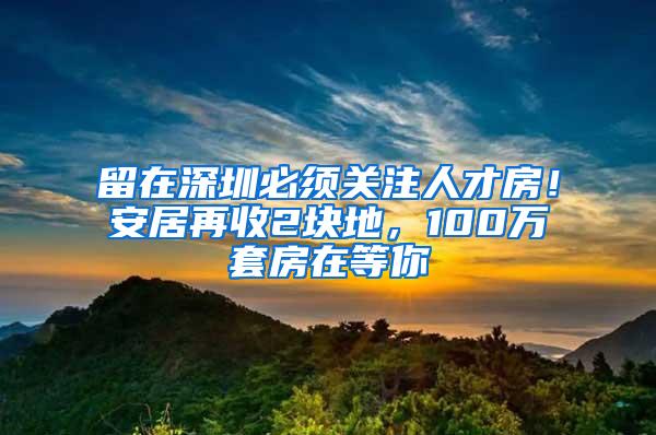 留在深圳必须关注人才房！安居再收2块地，100万套房在等你