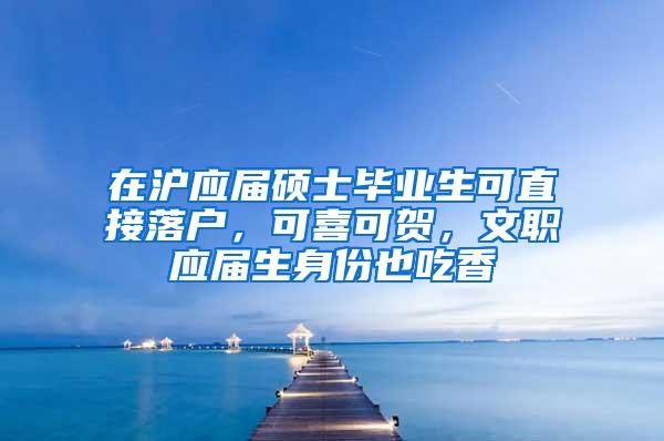 在沪应届硕士毕业生可直接落户，可喜可贺，文职应届生身份也吃香