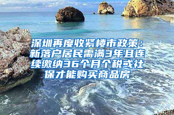 深圳再度收紧楼市政策：新落户居民需满3年且连续缴纳36个月个税或社保才能购买商品房