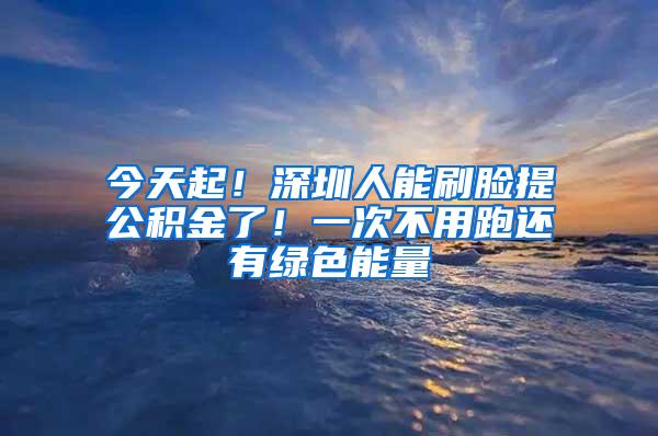 今天起！深圳人能刷脸提公积金了！一次不用跑还有绿色能量