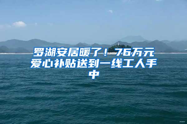 罗湖安居暖了！76万元爱心补贴送到一线工人手中