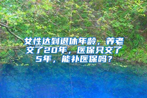 女性达到退休年龄，养老交了20年，医保只交了5年，能补医保吗？