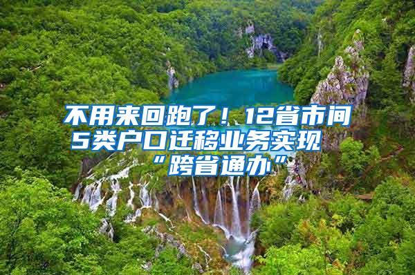 不用来回跑了！12省市间5类户口迁移业务实现“跨省通办”