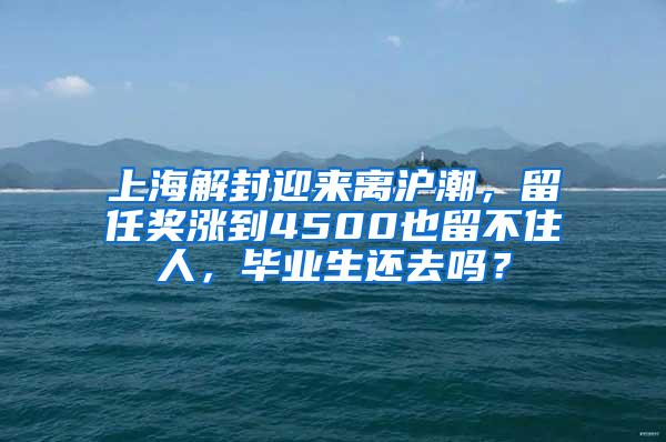 上海解封迎来离沪潮，留任奖涨到4500也留不住人，毕业生还去吗？