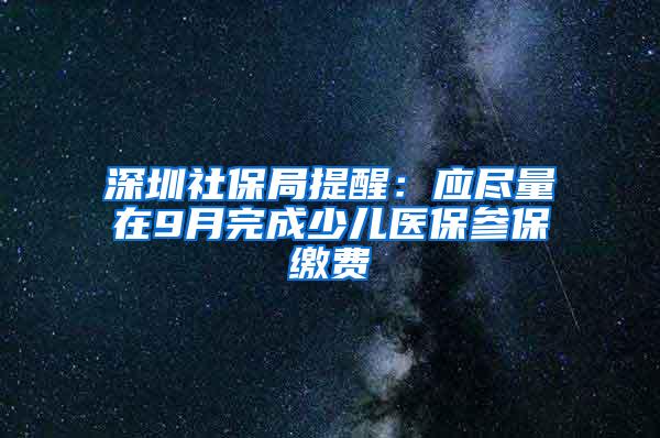 深圳社保局提醒：应尽量在9月完成少儿医保参保缴费