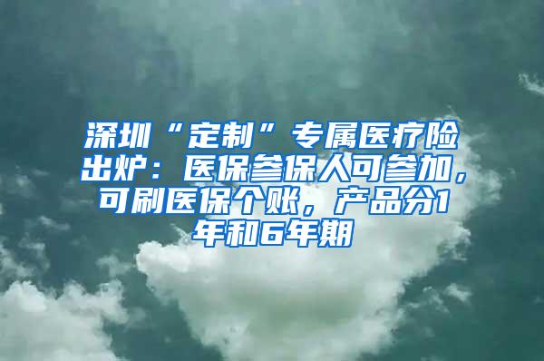 深圳“定制”专属医疗险出炉：医保参保人可参加，可刷医保个账，产品分1年和6年期