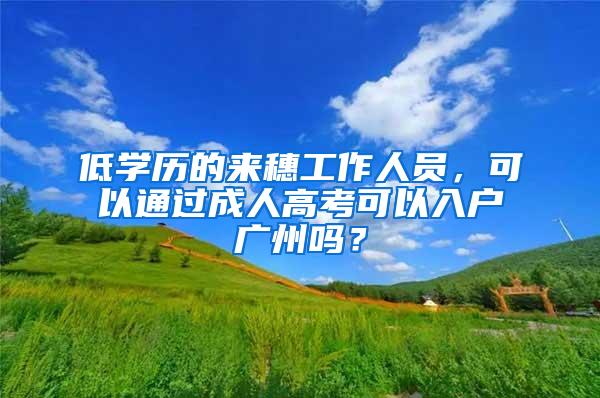 低学历的来穗工作人员，可以通过成人高考可以入户广州吗？