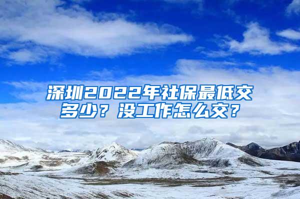 深圳2022年社保最低交多少？没工作怎么交？