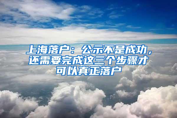 上海落户：公示不是成功，还需要完成这三个步骤才可以真正落户