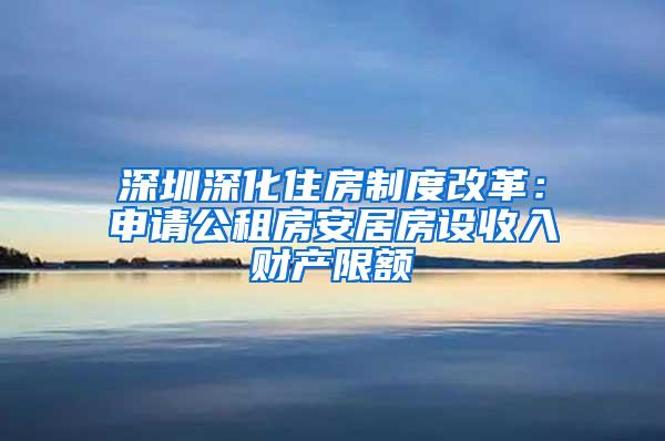 深圳深化住房制度改革：申请公租房安居房设收入财产限额