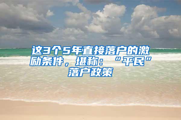 这3个5年直接落户的激励条件，堪称：“平民”落户政策