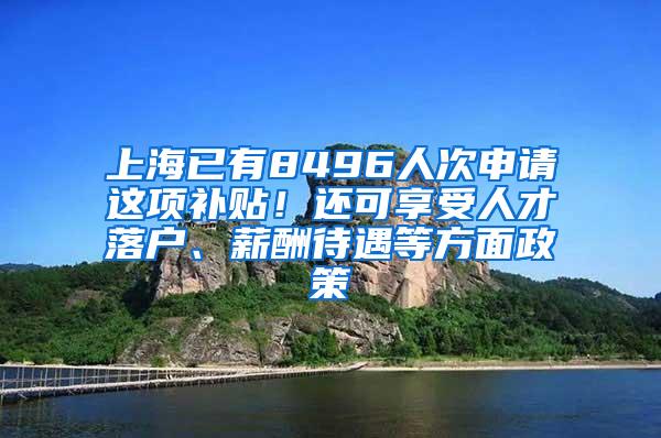 上海已有8496人次申请这项补贴！还可享受人才落户、薪酬待遇等方面政策