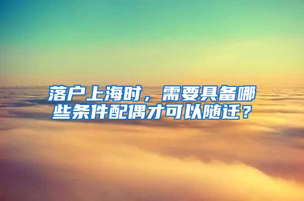 落户上海时，需要具备哪些条件配偶才可以随迁？